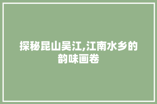 探秘昆山吴江,江南水乡的韵味画卷