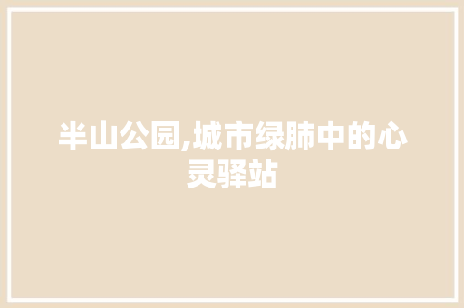半山公园,城市绿肺中的心灵驿站  第1张
