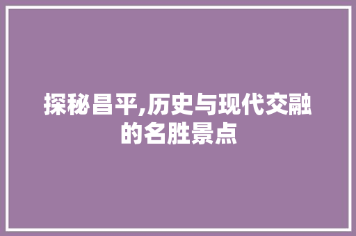 探秘昌平,历史与现代交融的名胜景点