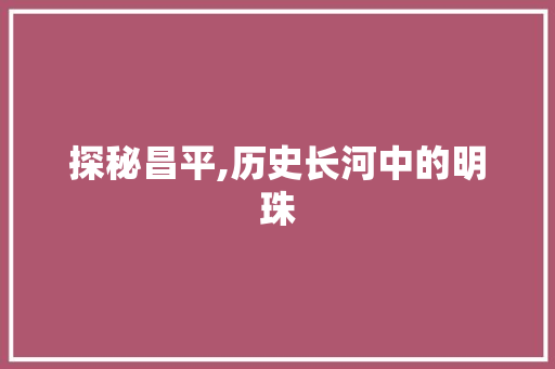 探秘昌平,历史长河中的明珠