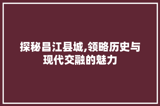探秘昌江县城,领略历史与现代交融的魅力