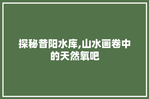 探秘昔阳水库,山水画卷中的天然氧吧
