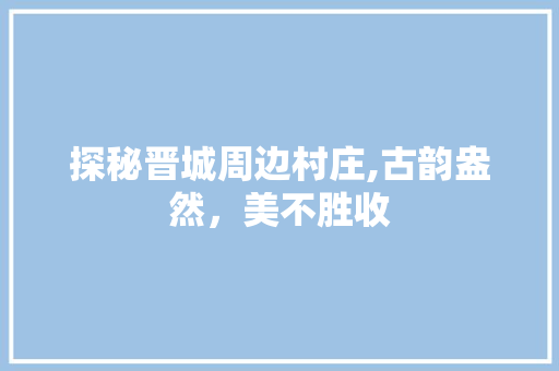 探秘晋城周边村庄,古韵盎然，美不胜收  第1张