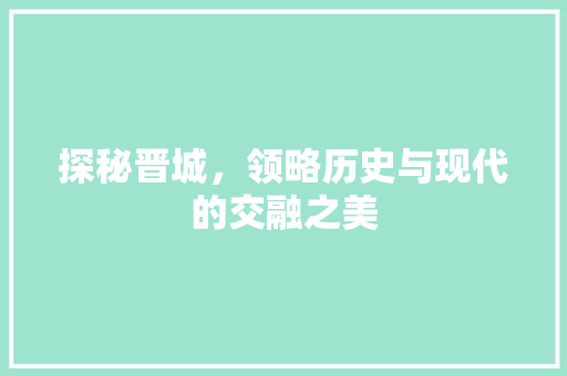 探秘晋城，领略历史与现代的交融之美  第1张