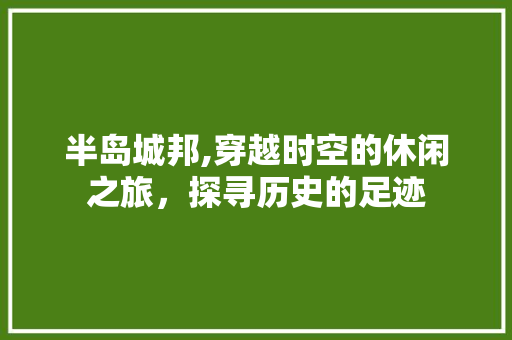 半岛城邦,穿越时空的休闲之旅，探寻历史的足迹  第1张