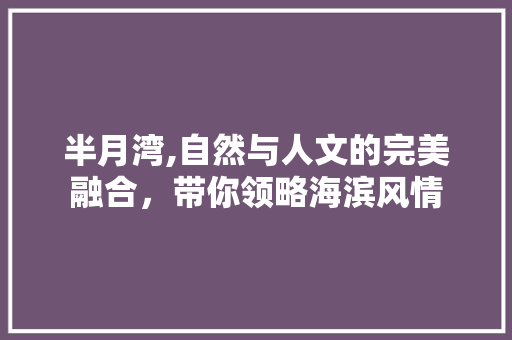 半月湾,自然与人文的完美融合，带你领略海滨风情