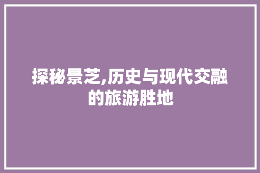 探秘景芝,历史与现代交融的旅游胜地