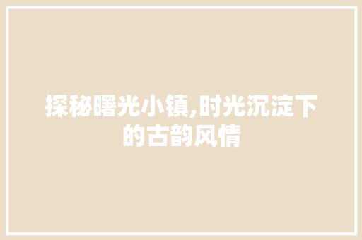 探秘曙光小镇,时光沉淀下的古韵风情
