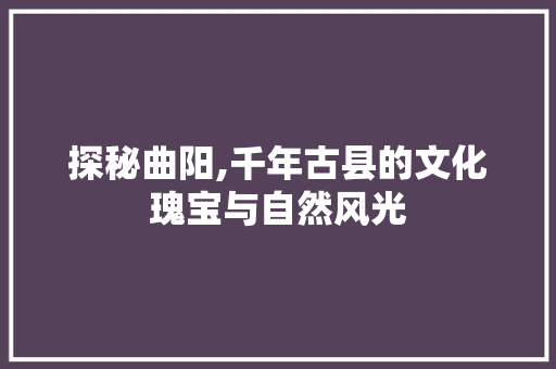 探秘曲阳,千年古县的文化瑰宝与自然风光  第1张