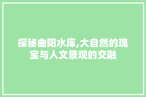 探秘曲阳水库,大自然的瑰宝与人文景观的交融  第1张