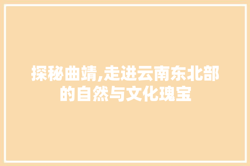 探秘曲靖,走进云南东北部的自然与文化瑰宝