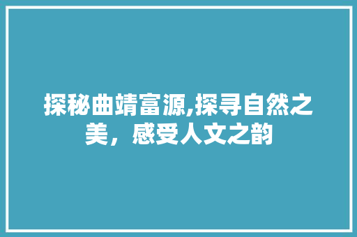 探秘曲靖富源,探寻自然之美，感受人文之韵  第1张