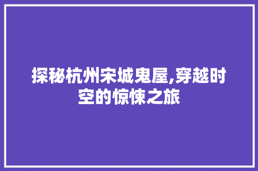 探秘杭州宋城鬼屋,穿越时空的惊悚之旅