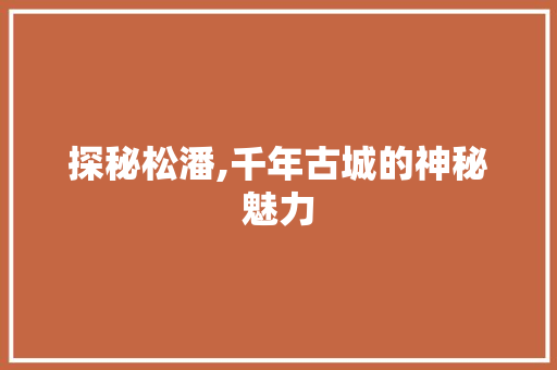 探秘松潘,千年古城的神秘魅力  第1张