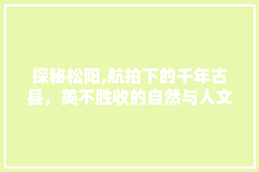 探秘松阳,航拍下的千年古县，美不胜收的自然与人文画卷  第1张
