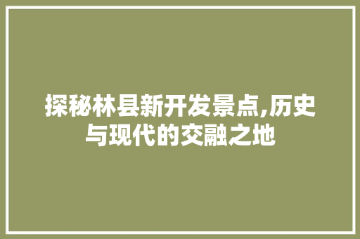 探秘林县新开发景点,历史与现代的交融之地  第1张