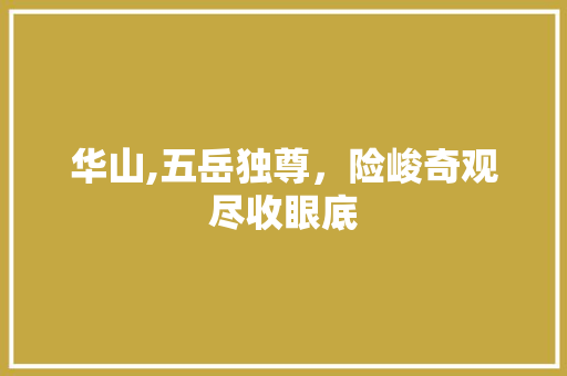 华山,五岳独尊，险峻奇观尽收眼底