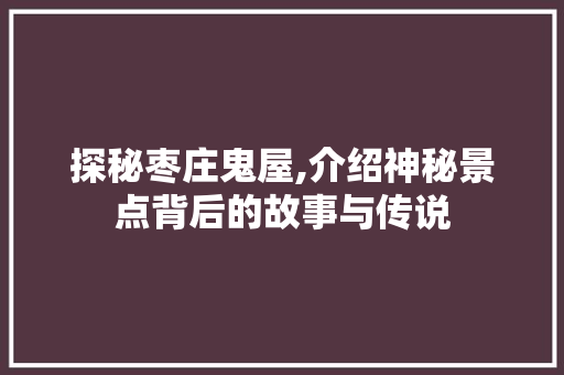 探秘枣庄鬼屋,介绍神秘景点背后的故事与传说