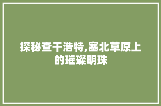 探秘查干浩特,塞北草原上的璀璨明珠  第1张