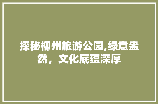 探秘柳州旅游公园,绿意盎然，文化底蕴深厚  第1张
