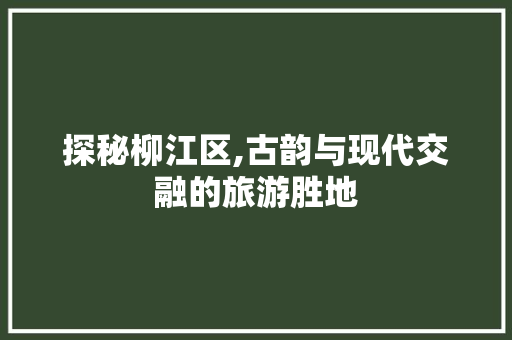 探秘柳江区,古韵与现代交融的旅游胜地  第1张