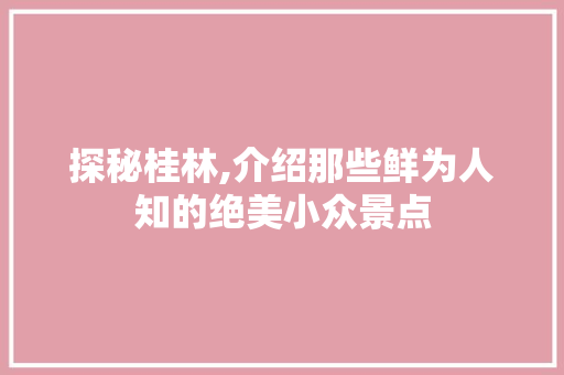探秘桂林,介绍那些鲜为人知的绝美小众景点  第1张