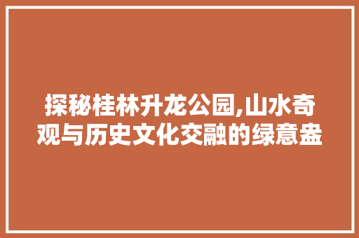 探秘桂林升龙公园,山水奇观与历史文化交融的绿意盎然之地  第1张