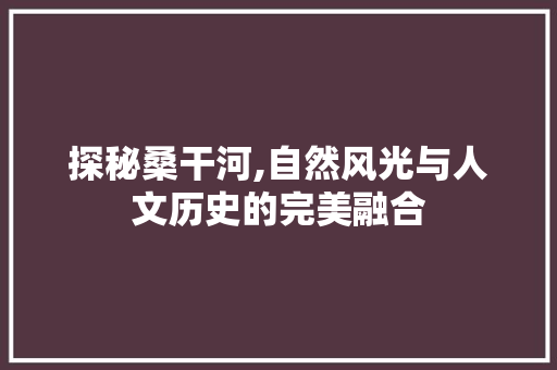 探秘桑干河,自然风光与人文历史的完美融合