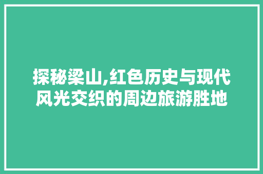 探秘梁山,红色历史与现代风光交织的周边旅游胜地