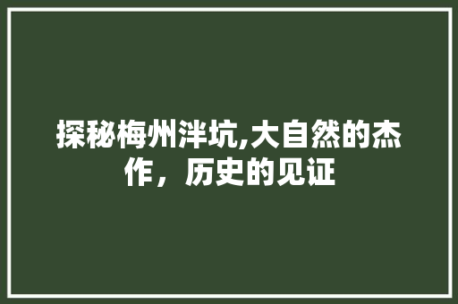 探秘梅州泮坑,大自然的杰作，历史的见证