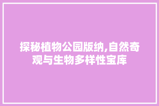 探秘植物公园版纳,自然奇观与生物多样性宝库  第1张