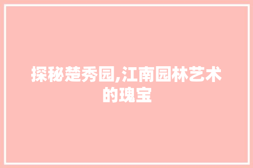 探秘楚秀园,江南园林艺术的瑰宝