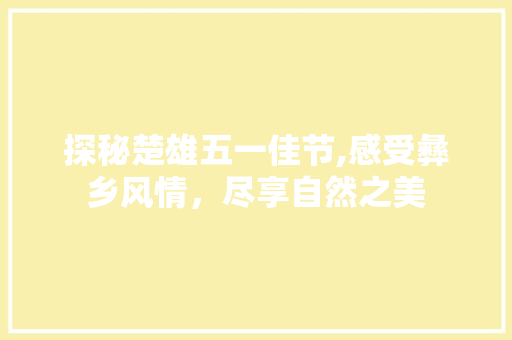 探秘楚雄五一佳节,感受彝乡风情，尽享自然之美  第1张