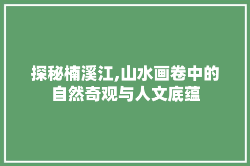 探秘楠溪江,山水画卷中的自然奇观与人文底蕴  第1张