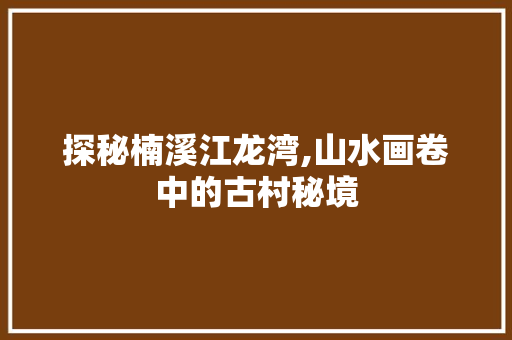 探秘楠溪江龙湾,山水画卷中的古村秘境  第1张