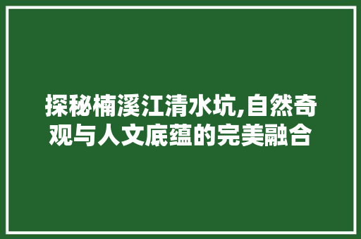 探秘楠溪江清水坑,自然奇观与人文底蕴的完美融合  第1张