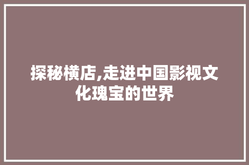 探秘横店,走进中国影视文化瑰宝的世界  第1张