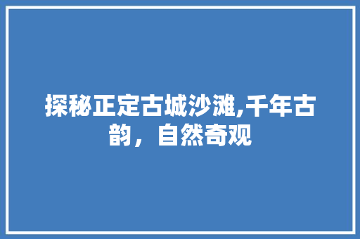 探秘正定古城沙滩,千年古韵，自然奇观