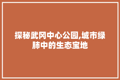 探秘武冈中心公园,城市绿肺中的生态宝地  第1张