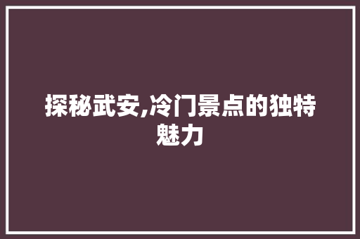 探秘武安,冷门景点的独特魅力