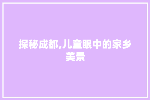 探秘成都,儿童眼中的家乡美景