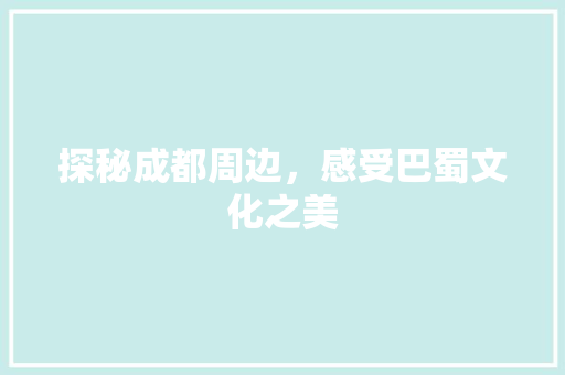 探秘成都周边，感受巴蜀文化之美