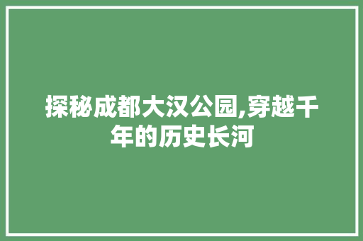 探秘成都大汉公园,穿越千年的历史长河