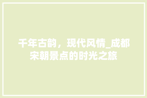 千年古韵，现代风情_成都宋朝景点的时光之旅