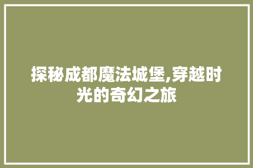 探秘成都魔法城堡,穿越时光的奇幻之旅  第1张