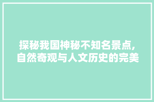 探秘我国神秘不知名景点,自然奇观与人文历史的完美融合