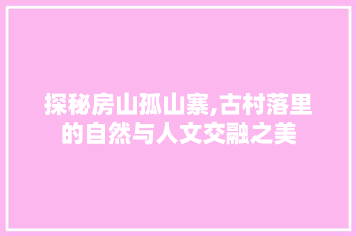 探秘房山孤山寨,古村落里的自然与人文交融之美