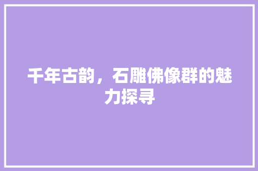 千年古韵，石雕佛像群的魅力探寻  第1张