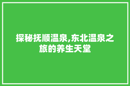 探秘抚顺温泉,东北温泉之旅的养生天堂  第1张
