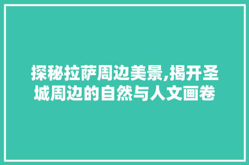 探秘拉萨周边美景,揭开圣城周边的自然与人文画卷